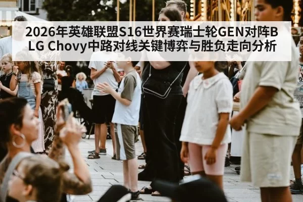 2026年英雄联盟S16世界赛瑞士轮GEN对阵BLG Chovy中路对线关键博弈与胜负走向分析